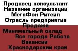 Продавец-консультант › Название организации ­ МегаФон Ритейл › Отрасль предприятия ­ Продажи › Минимальный оклад ­ 28 000 - Все города Работа » Вакансии   . Краснодарский край,Новороссийск г.